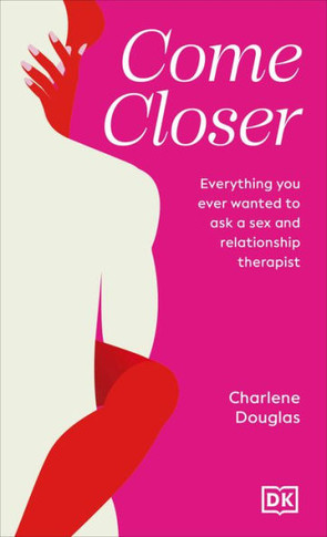 Come Closer : Everything You Ever Wanted to Ask a Sex and Relationship Therapist