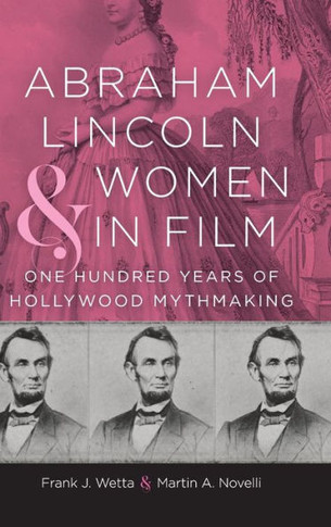Abraham Lincoln and Women in Film : One Hundred Years of Hollywood Mythmaking