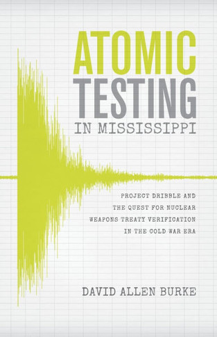 Atomic Testing in Mississippi : Project Dribble and the Quest for Nuclear Weapons Treaty Verification in the Cold War Era