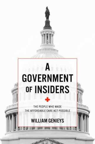 A Government of Insiders : The People Who Made the Affordable Care Act Possible