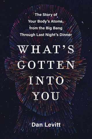What's Gotten Into You : The Story of Your Body's Atoms, from the Big Bang Through Last Night's Dinner