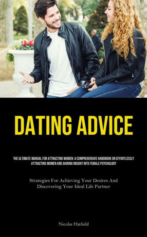 Dating Advice : The Ultimate Manual For Attracting Women: A Comprehensive Handbook On Effortlessly Attracting Women And Gaining Insight Into Female Psychology (Strategies For Achieving Your Desires And Discovering Your Ideal Life Partner)