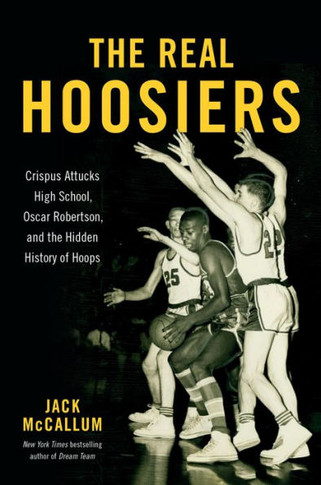 The Real Hoosiers : Crispus Attucks High School, Oscar Robertson, and the Hidden History of Hoops