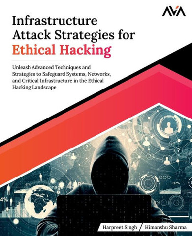 Infrastructure Attack Strategies for Ethical Hacking : Unleash Advanced Techniques and Strategies to Safeguard Systems, Networks, and Critical Infrastructure in the Ethical Hacking Landscape (English Edition)