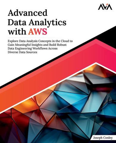 Advanced Data Analytics with AWS : Explore Data Analysis Concepts in the Cloud to Gain Meaningful Insights and Build Robust Data Engineering Workflows Across Diverse Data Sources (English Edition)
