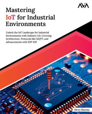 Mastering IoT For Industrial Environments : Unlock the IoT Landscape for Industrial Environments with Industry 4.0, Covering Architecture, Protocols like MQTT, and Advancements with ESP-IDF (English Edition)