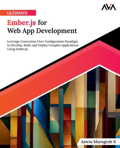 Ultimate Ember.js for Web App Development : Leverage Convention Over Configuration Paradigm to Develop, Build, and Deploy Complex Applications Using Ember.js