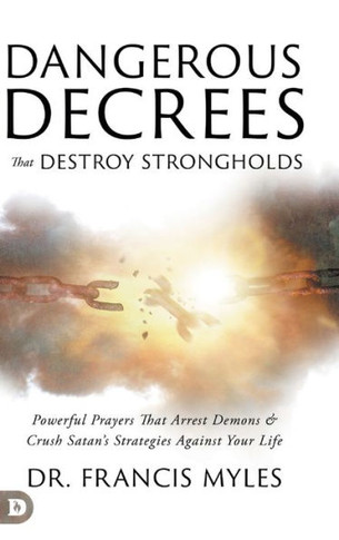 Dangerous Decrees that Destroy Strongholds : Powerful Prayers that Arrest Demons and Crush Satan's Strategies Against Your Life