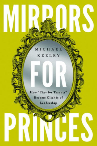 Mirrors for Princes : How "Tips for Tyrants" Became Clichés of Leadership