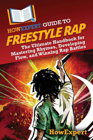 HowExpert Guide to Freestyle Rap : The Ultimate Handbook for Mastering Rhymes, Developing Flow, and Winning Rap Battles