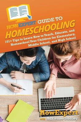 HowExpert Guide to Homeschooling : 101+ Tips to Learn How to Teach, Educate, and Homeschool Your Children for Elementary, Middle School, and High School