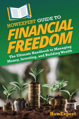 HowExpert Guide to Financial Freedom : The Ultimate Handbook to Managing Money, Investing, and Building Wealth