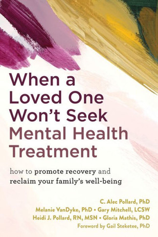 When a Loved One Won't Seek Mental Health Treatment : How to Maintain Your Own Well-Being While Helping Others