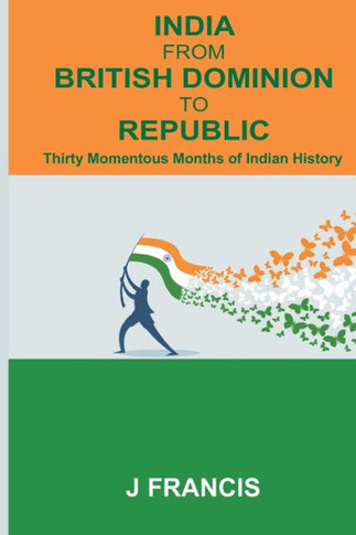 India From British Dominion To Republic : Thirty Momentous Months of Indian History