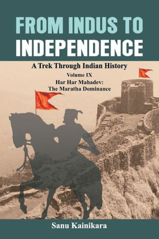 From Indus to Independence : A Trek Through Indian History Volume IX: Har Har Mahadev: The Maratha Dominance