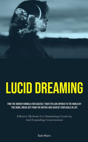 Lucid Dreaming : Find The Hidden Formula For Success: Your Eyes Are Opened To The World By This Book, Break Out From The Matrix And Achieve Your Goals In Life (Effective Methods For Stimulating Creativity And Expanding Consciousness)