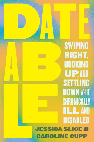 Dateable : Swiping Right, Hooking Up, and Settling Down While Chronically Ill and Disabled