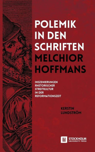 Polemik in Den Schriften Melchior Hoffmans : Inszenierungen Rhetorischer Streitkultur in Der Reformationszeit