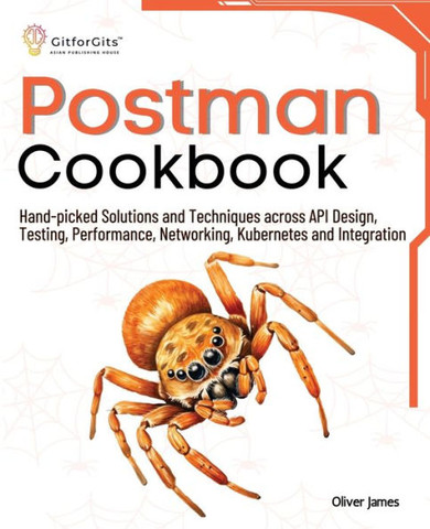 Postman Cookbook : Hand-picked Solutions and Techniques across API Design, Testing, Performance, Networking, Kubernetes and Integration