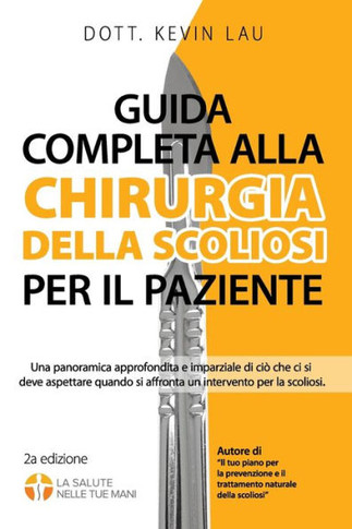 Guida Completa Alla Chirurgia Della Scoliosi Per Il Paziente (2a Edizione) : Una Panoramica Approfondita E Imparziale Di CIò Che CI Si Deve Aspettare Quando Si Affronta Un Intervento Per La Scoliosi