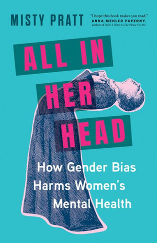 All in Her Head : How Gender Bias and Medicalizing Our Moods Harms Women's Mental Health