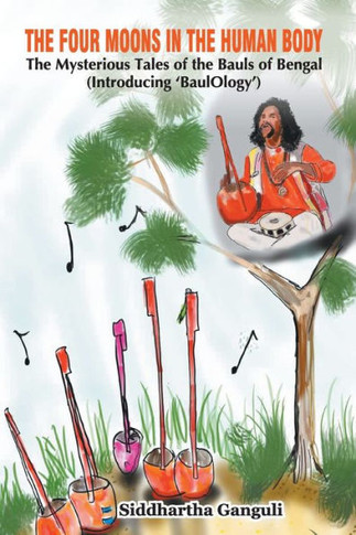 The Four Moons in the Human Body : The Mysterious Tales of the Bauls of Bengal (Introducing ‘BaulOlogy’)