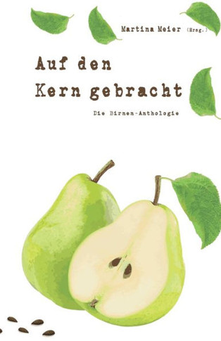 Auf den Kern gebracht - Die Birnenanthologie : Ob Gedichte, Kurzgeschichten oder Märchen - die vielen tollen Beiträge zeigen die unerwarteten Facetten dieser oft übersehenen Frucht!