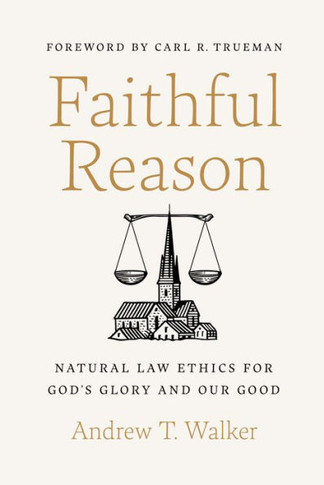 Faithful Reason : Natural Law Ethics for God's Glory and Our Good