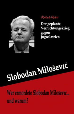 Wer Ermordete Slobodan Milosevic... Und Warum? : Der Geplante Vernichtungskrieg Gegen Jugoslawien