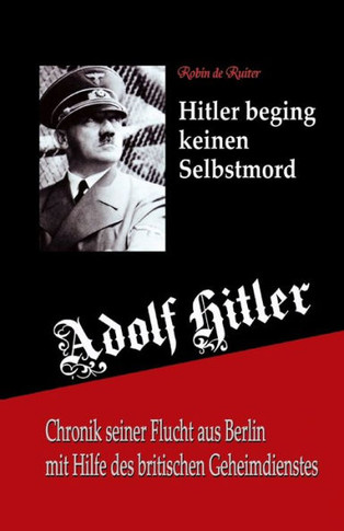 Adolf Hitler : Hitler starb nicht in Berlin ; Chronik seiner Flucht aus Berlin mit Hilfe des Britischen Geheimdienstes