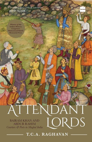 Attendant Lords : Bairam Khan and Abdur Rahim : Courtiers & Poets in Mughal India