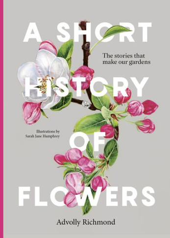 A Short History of Flowers : The Stories that Make Our Gardens