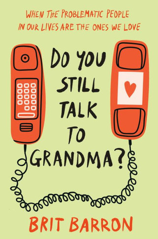 Do You Still Talk to Grandma? : When the Problematic People in Our Lives Are the Ones We Love