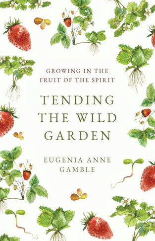 Tending the Wild Garden : Growing in the Fruit of the Spirit