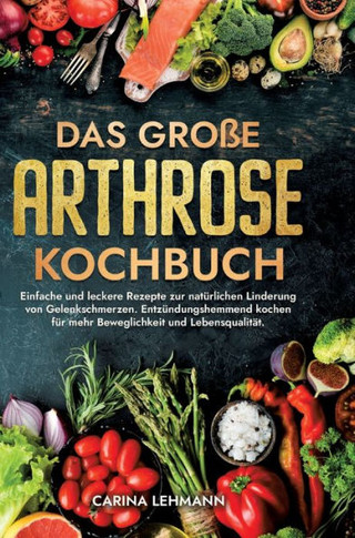 Das große Arthrose Kochbuch : Einfache und leckere Rezepte zur natürlichen Linderung von Gelenkschmerzen. Entzündungshemmend kochen für mehr Beweglichkeit und Lebensqualität.