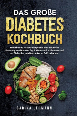 Das große Diabetes Kochbuch : Einfache und leckere Rezepte für eine natürliche Linderung von Diabetes Typ 2. Genussvoll schlemmen und als Diabetiker den Blutzucker im Griff behalten.