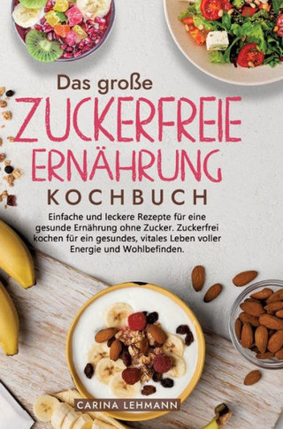Das große Zuckerfreie Ernährung Kochbuch : Einfache und leckere Rezepte für eine gesunde Ernährung ohne Zucker. Zuckerfrei kochen für ein gesundes, vitales Leben voller Energie und Wohlbefinden.