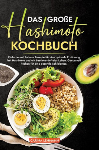 Das große Hashimoto Kochbuch : Einfache und leckere Rezepte für eine optimale Ernährung bei Hashimoto und ein beschwerdefreies Leben. Genussvoll kochen für eine gesunde Schilddrüse.