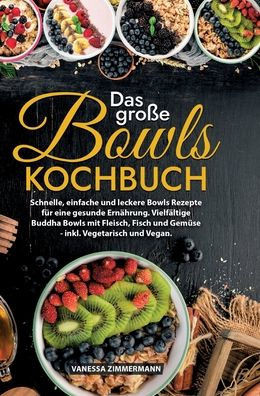 Das große Bowls Kochbuch : Schnelle, einfache und leckere Bowls Rezepte für eine gesunde Ernährung. Vielfältige Buddha Bowls mit Fleisch, Fisch und Gemüse - inkl. Vegetarisch und Vegan.