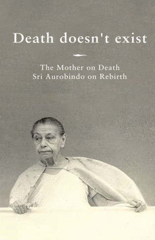 Death Doesn't Exist : The Mother on Death, Sri Aurobindo on Rebirth