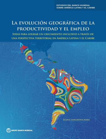 La Evolución Geográfica de la Productividad Y El Empleo : Ideas Para Lograr Un Crecimiento Inclusivo a Través de Una Perspectiva Territorial en América Latina Y El Caribe