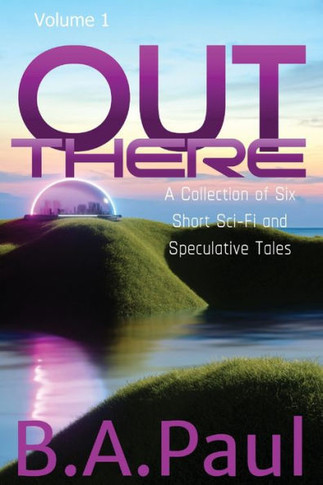 Out There Volume 1 : A Collection of Six Short Sci-Fi and Speculative Tales
