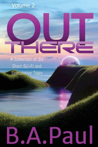 Out There Volume 2 : A Collection of Six Short Sci-Fi and Speculative Tales