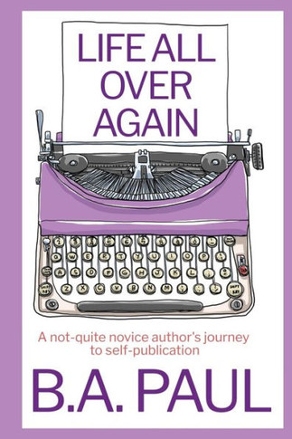Life All Over Again : A Not-Quite Novice Author's Journey to Self-Publication