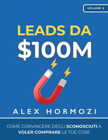 Leads da $100M : Come Convincere gli Sconosciuti a Voler Comprare le Tue Cose