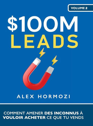 $100M Leads : Comment amener des inconnus à vouloir acheter ce que tu vends: Comment amener des inconnus à vouloir acheter ce que tu vends