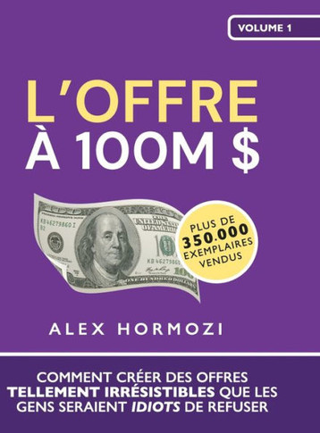 L'Offre à 100M $ : Comment créer des offres tellement irrésistibles que les gens seraient idiots de refuser