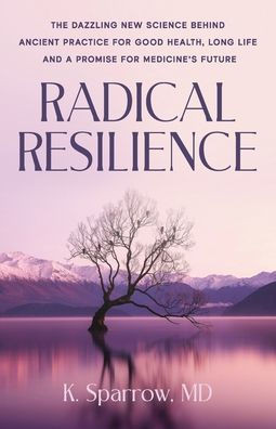 Radical Resilience : The Dazzling New Science Behind Ancient Practice for Good Health, Long Life and a Promise for Medicine's Future