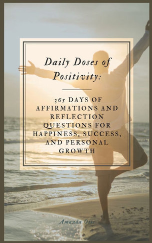 Daily Doses of Positivity : 365 Days of Affirmations and Reflection Questions for Happiness, Success, and Personal Growth Hard Cover