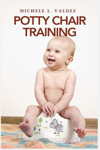 Potty Chair Training : Tips On How To Successfully Potty Train Your Child With Creativity And Confidence, Geared Toward Both Boys And Girls
